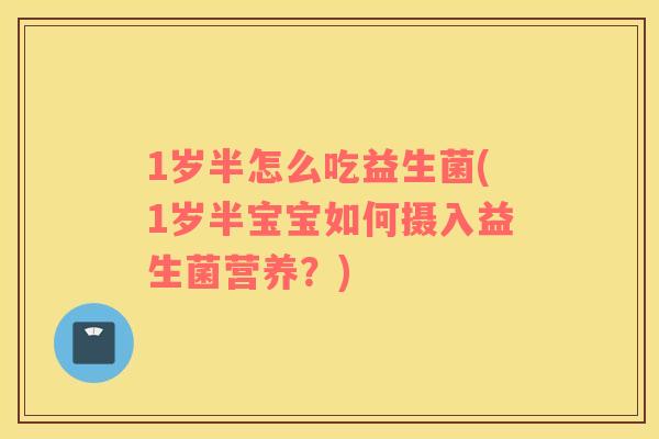 1岁半怎么吃益生菌(1岁半宝宝如何摄入益生菌营养？)
