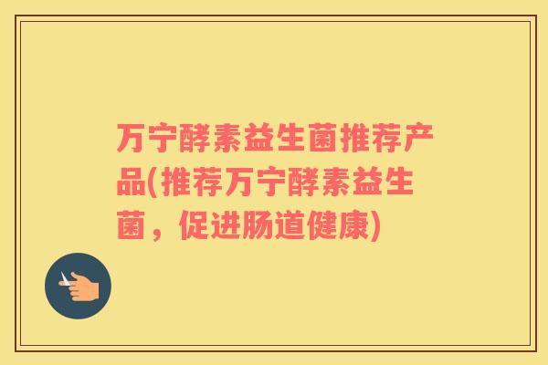万宁酵素益生菌推荐产品(推荐万宁酵素益生菌，促进肠道健康)