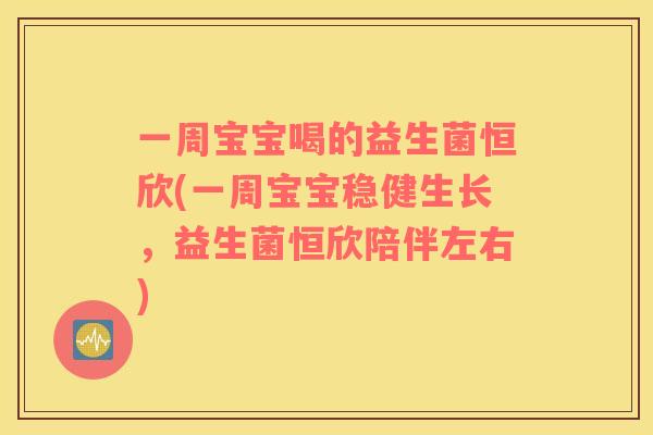 一周宝宝喝的益生菌恒欣(一周宝宝稳健生长，益生菌恒欣陪伴左右)