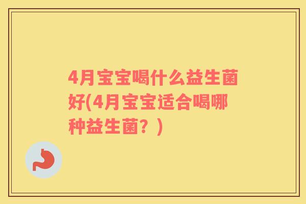 4月宝宝喝什么益生菌好(4月宝宝适合喝哪种益生菌？)