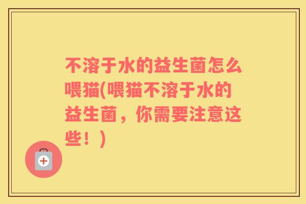 不溶于水的益生菌怎么喂猫(喂猫不溶于水的益生菌,你需要注意这些!) 不溶于水的益生菌怎么喂猫(喂猫不溶于水的益生菌,你需要注意这些!)