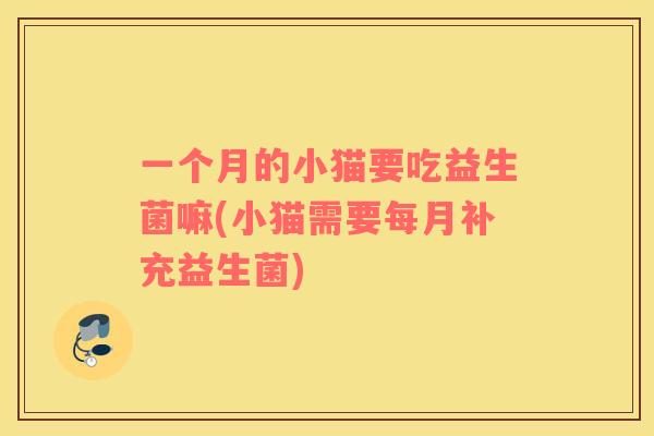 一个月的小猫要吃益生菌嘛(小猫需要每月补充益生菌)