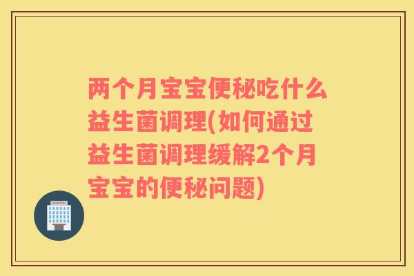 两个月宝宝吃什么益生菌调理(如何通过益生菌调理缓解2个月宝宝的问题)