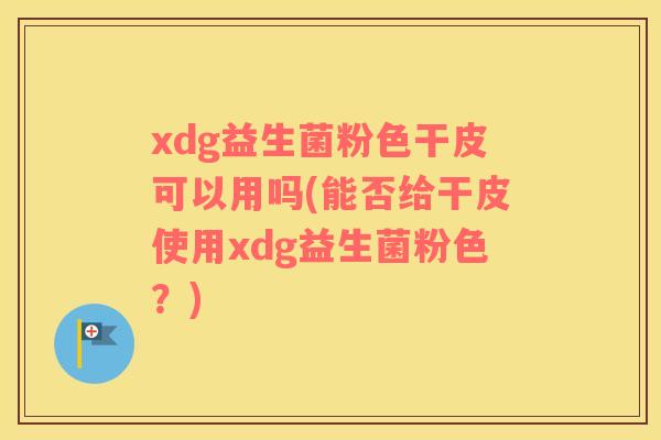 xdg益生菌粉色干皮可以用吗(能否给干皮使用xdg益生菌粉色？)