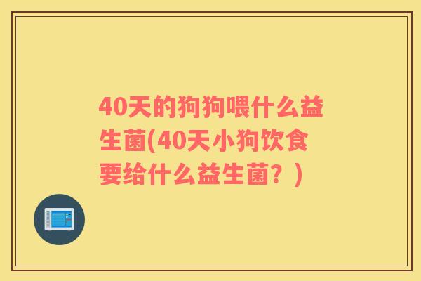40天的狗狗喂什么益生菌(40天小狗饮食要给什么益生菌？)