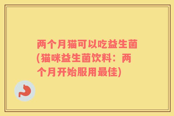 两个月猫可以吃益生菌(猫咪益生菌饮料:两个月开始服用佳) 两个月猫可以吃益生菌(猫咪益生菌饮料:两个月开始服用佳)