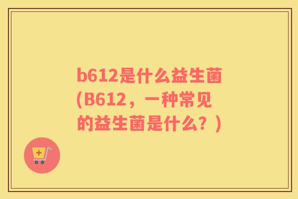 b612是什么益生菌(B612，一种常见的益生菌是什么？)