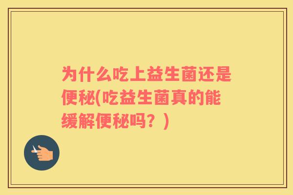 为什么吃上益生菌还是便秘(吃益生菌真的能缓解便秘吗？)