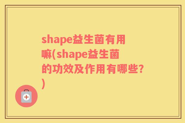 shape益生菌有用嘛(shape益生菌的功效及作用有哪些？)