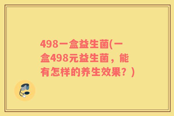 498一盒益生菌(一盒498元益生菌，能有怎样的养生效果？)