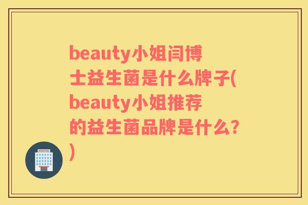 beauty小姐闫博士益生菌是什么牌子(beauty小姐推荐的益生菌品牌是什么？)