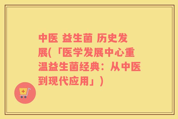 中医 益生菌 历史发展(「医学发展中心重温益生菌经典:从中医到现代应用」) 中医 益生菌 历史发展(「医学发展中心重温益生菌经典:从中医到现代应用」)