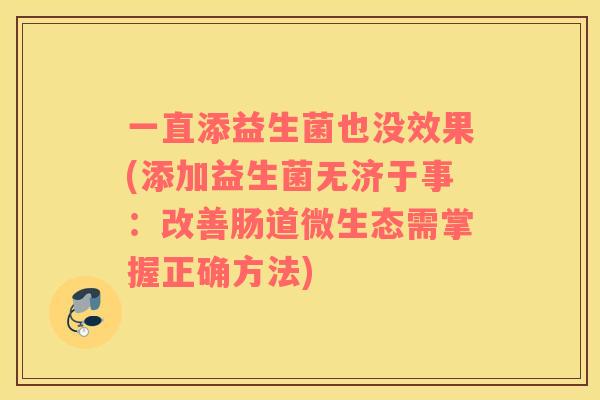 一直添益生菌也没效果(添加益生菌无济于事：改善肠道微生态需掌握正确方法)