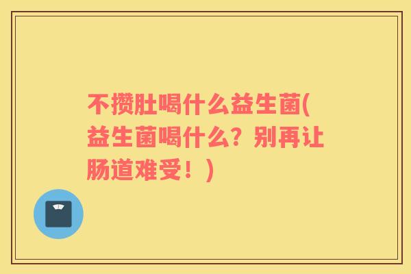 不攒肚喝什么益生菌(益生菌喝什么?别再让肠道难受!) 不攒肚喝什么益生菌(益生菌喝什么?别再让肠道难受!)