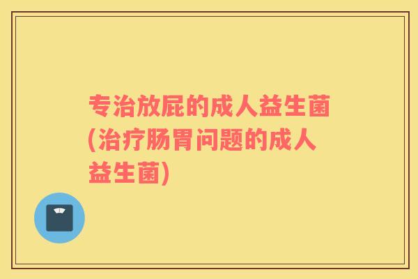 专放屁的成人益生菌(肠胃问题的成人益生菌) 专放屁的成人益生菌(肠胃问题的成人益生菌)