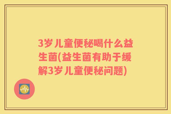 3岁儿童便秘喝什么益生菌(益生菌有助于缓解3岁儿童便秘问题)