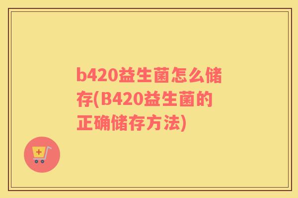 b420益生菌怎么储存(B420益生菌的正确储存方法)