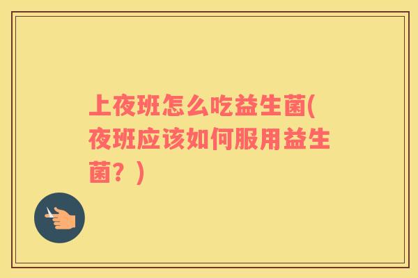 上夜班怎么吃益生菌(夜班应该如何服用益生菌？)
