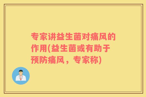 专家讲益生菌对痛风的作用(益生菌或有助于痛风，专家称)