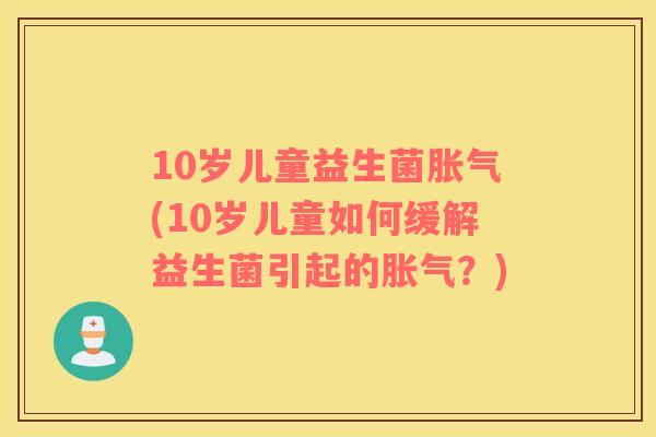 10岁儿童益生菌胀气(10岁儿童如何缓解益生菌引起的胀气？)