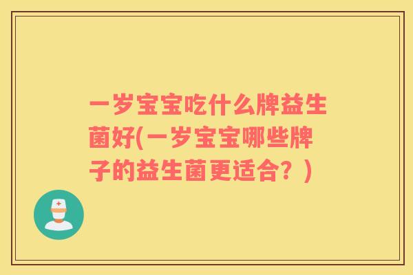 一岁宝宝吃什么牌益生菌好(一岁宝宝哪些牌子的益生菌更适合？)