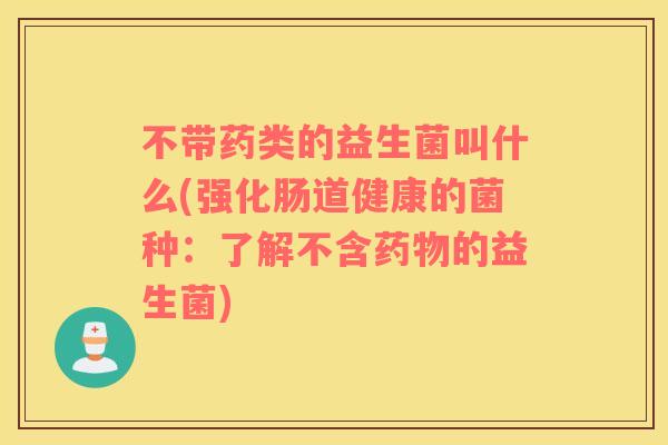 不带药类的益生菌叫什么(强化肠道健康的菌种：了解不含的益生菌)