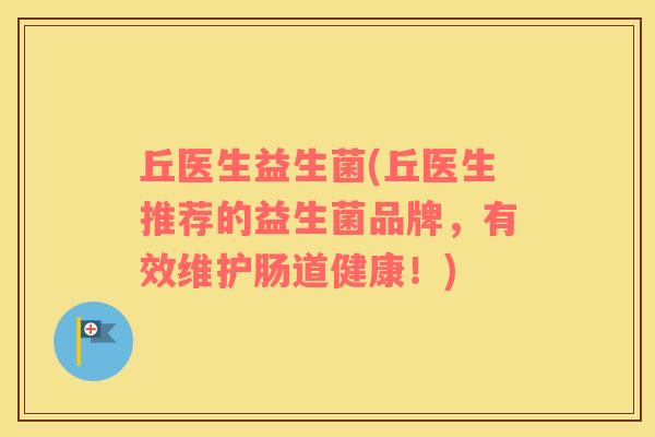 丘医生益生菌(丘医生推荐的益生菌品牌,有效维护肠道健康!) 丘医生益生菌(丘医生推荐的益生菌品牌,有效维护肠道健康!)