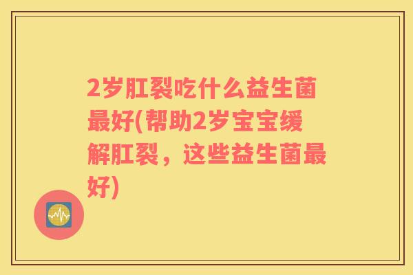 2岁肛裂吃什么益生菌最好(帮助2岁宝宝缓解肛裂，这些益生菌最好)