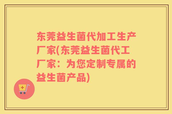 东莞益生菌代加工生产厂家(东莞益生菌代工厂家：为您定制专属的益生菌产品)