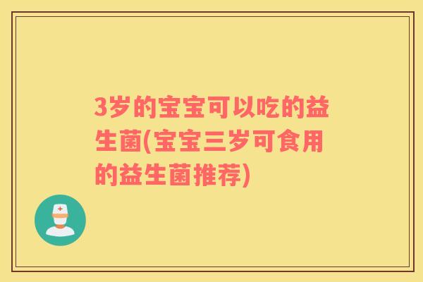 3岁的宝宝可以吃的益生菌(宝宝三岁可食用的益生菌推荐)