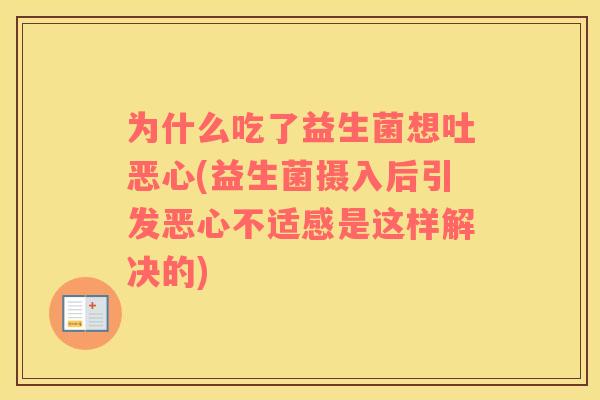 为什么吃了益生菌想吐恶心(益生菌摄入后引发恶心不适感是这样解决的)