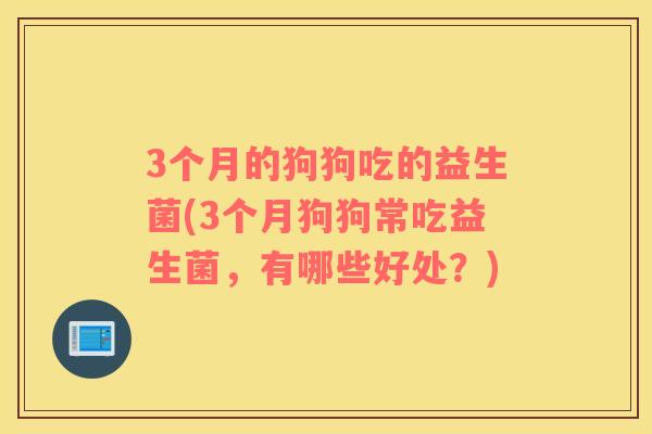 3个月的狗狗吃的益生菌(3个月狗狗常吃益生菌，有哪些好处？)