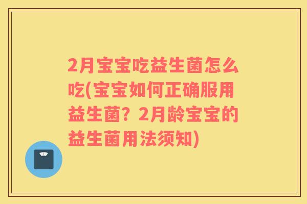 2月宝宝吃益生菌怎么吃(宝宝如何正确服用益生菌？2月龄宝宝的益生菌用法须知)