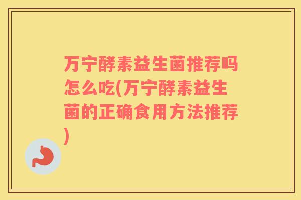 万宁酵素益生菌推荐吗怎么吃(万宁酵素益生菌的正确食用方法推荐)