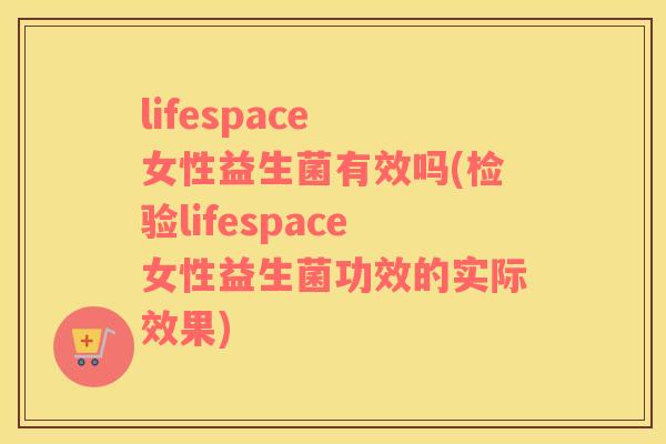 lifespace 女性益生菌有效吗(检验lifespace女性益生菌功效的实际效果)