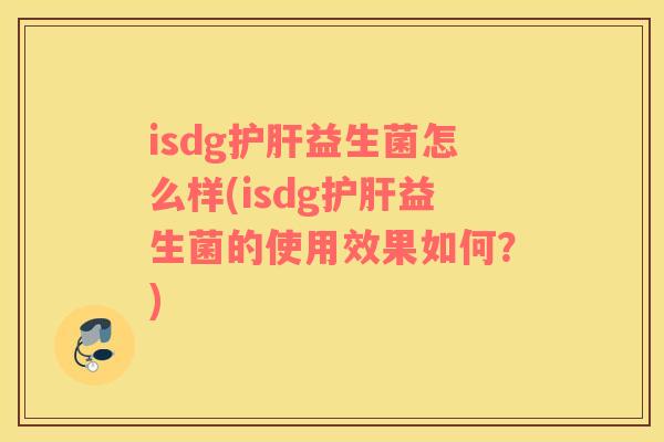 isdg护肝益生菌怎么样(isdg护肝益生菌的使用效果如何？)