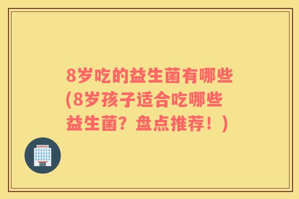 8岁吃的益生菌有哪些(8岁孩子适合吃哪些益生菌？盘点推荐！)