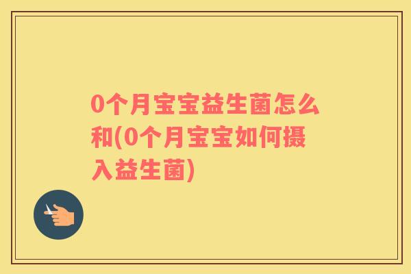 0个月宝宝益生菌怎么和(0个月宝宝如何摄入益生菌)