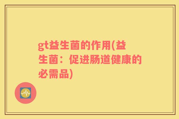 gt益生菌的作用(益生菌：促进肠道健康的必需品)