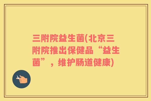 三附院益生菌(北京三附院推出保健品“益生菌”，维护肠道健康)