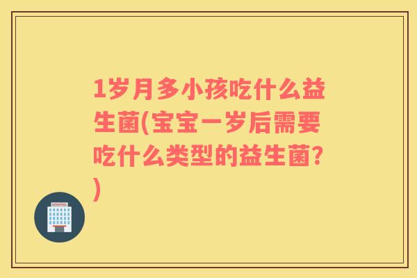 1岁月多小孩吃什么益生菌(宝宝一岁后需要吃什么类型的益生菌？)