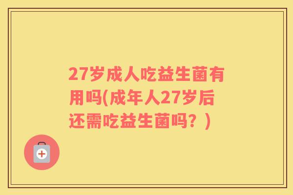 27岁成人吃益生菌有用吗(成年人27岁后还需吃益生菌吗？)