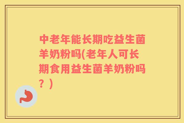 中老年能长期吃益生菌羊奶粉吗(老年人可长期食用益生菌羊奶粉吗？)