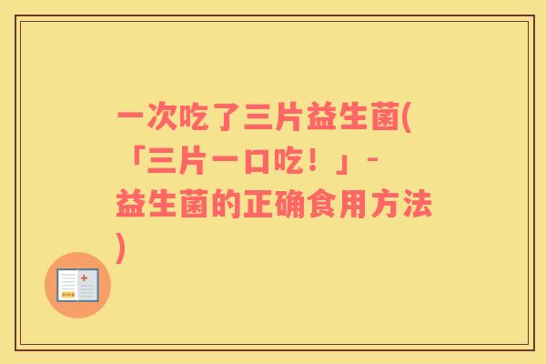 一次吃了三片益生菌(「三片一口吃！」- 益生菌的正确食用方法)