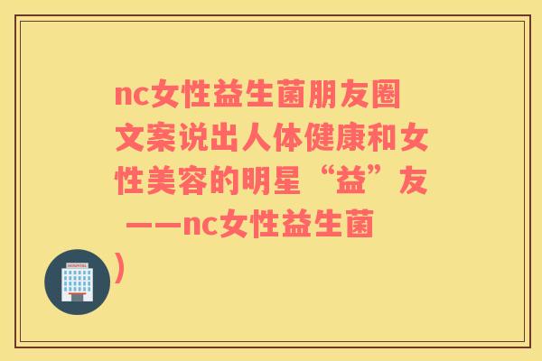 nc女性益生菌朋友圈文案说出人体健康和女性美容的明星“益”友 ——nc女性益生菌)
