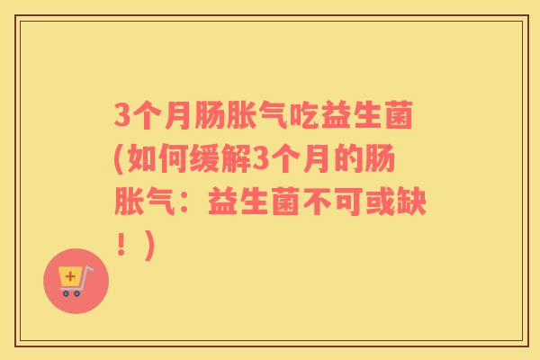 3个月肠胀气吃益生菌(如何缓解3个月的肠胀气：益生菌不可或缺！)