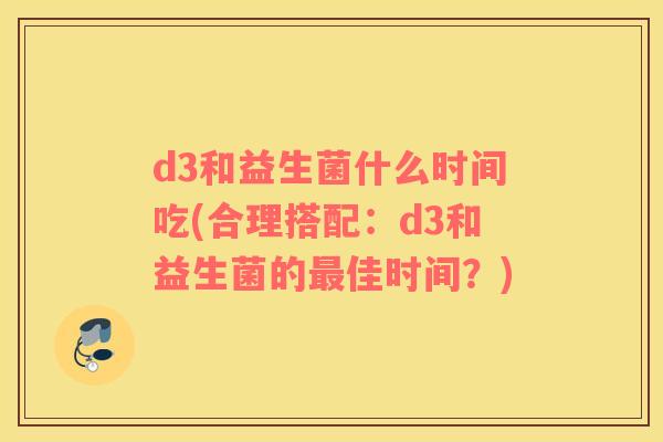 d3和益生菌什么时间吃(合理搭配：d3和益生菌的最佳时间？)
