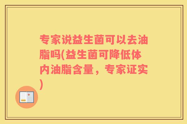 专家说益生菌可以去油脂吗(益生菌可降低体内油脂含量,专家证实) 专家说益生菌可以去油脂吗(益生菌可降低体内油脂含量,专家证实)