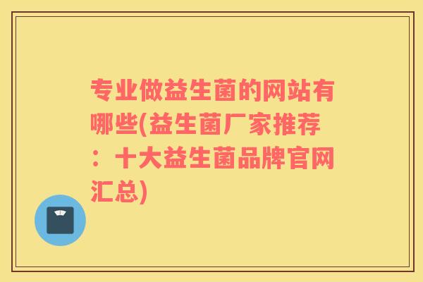 专业做益生菌的网站有哪些(益生菌厂家推荐：十大益生菌品牌官网汇总)