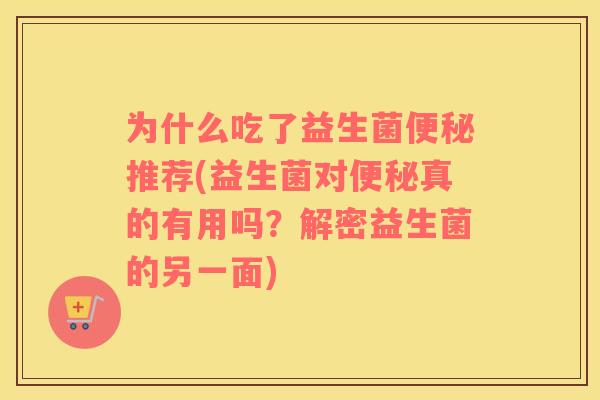为什么吃了益生菌便秘推荐(益生菌对便秘真的有用吗？解密益生菌的另一面)